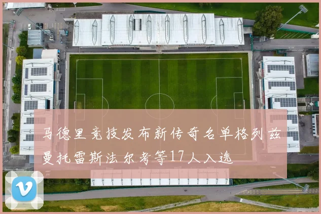 马德里竞技发布新传奇名单格列兹曼托雷斯法尔考等17人入选