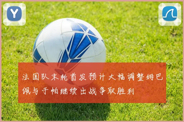 法国队末轮首发预计大幅调整姆巴佩与于帕继续出战争取胜利
