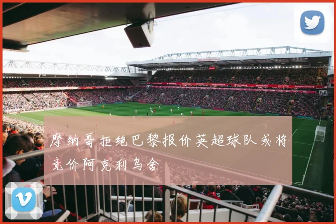 摩纳哥拒绝巴黎报价英超球队或将竞价阿克利乌舍