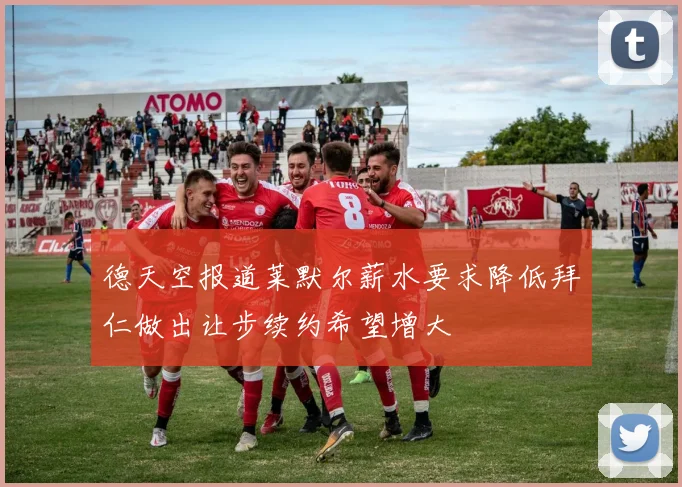 德天空报道莱默尔薪水要求降低拜仁做出让步续约希望增大