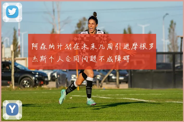 阿森纳计划在未来几周引进摩根罗杰斯个人合同问题不成障碍