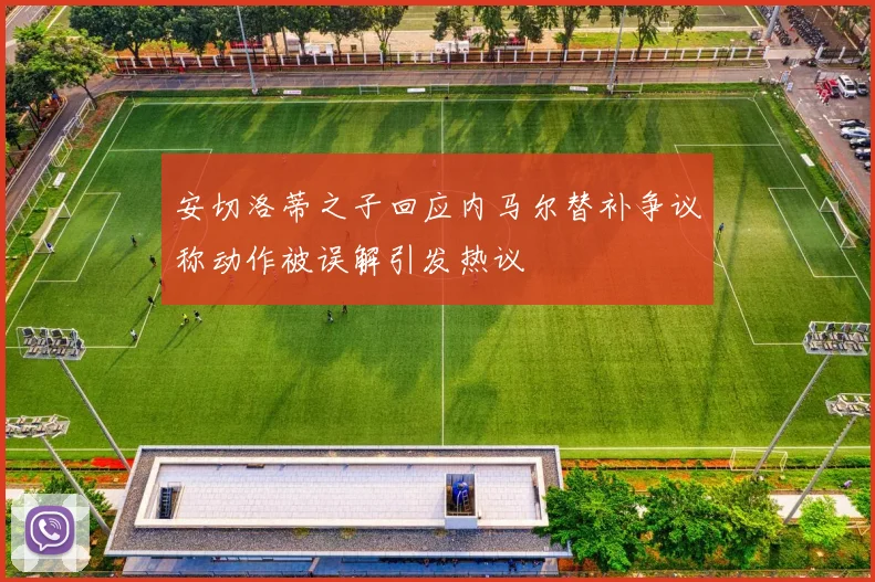 安切洛蒂之子回应内马尔替补争议称动作被误解引发热议