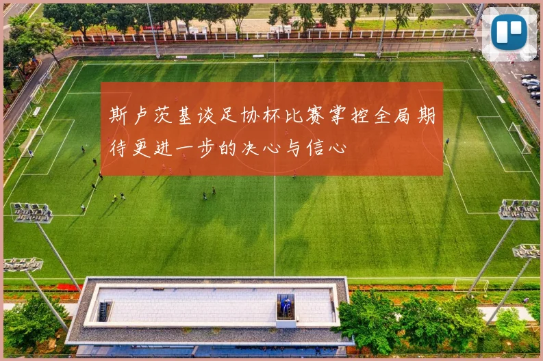 斯卢茨基谈足协杯比赛掌控全局期待更进一步的决心与信心