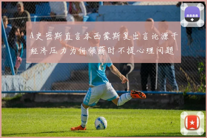 A史密斯直言本西蒙斯复出言论源于经济压力为何领薪时不提心理问题