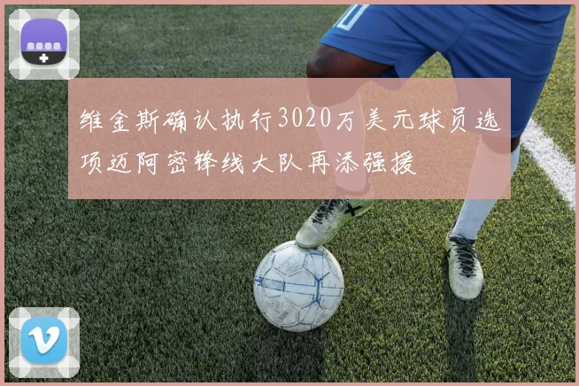 维金斯确认执行3020万美元球员选项迈阿密锋线大队再添强援