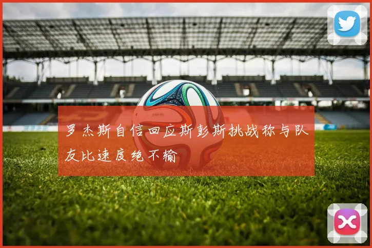 罗杰斯自信回应斯彭斯挑战称与队友比速度绝不输