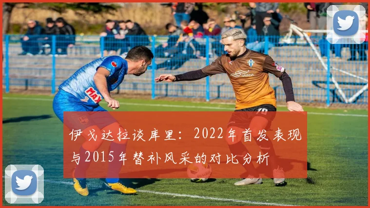 伊戈达拉谈库里：2022年首发表现与2015年替补风采的对比分析