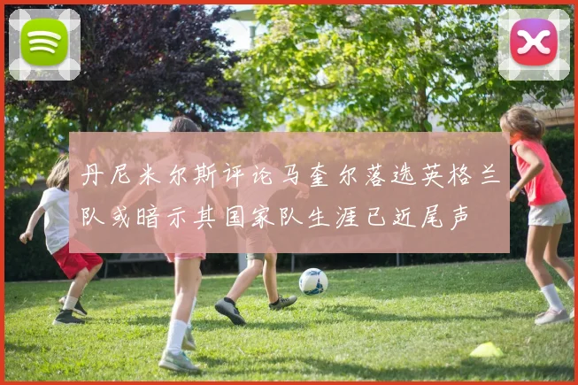 丹尼米尔斯评论马奎尔落选英格兰队或暗示其国家队生涯已近尾声