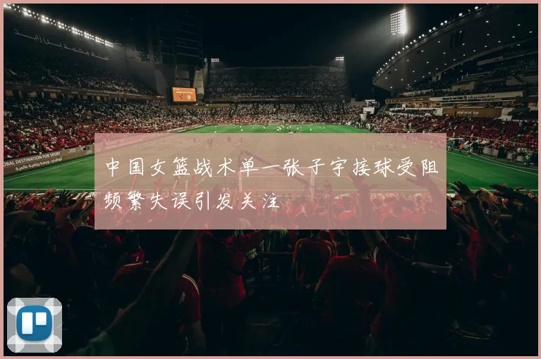 中国女篮战术单一张子宇接球受阻频繁失误引发关注