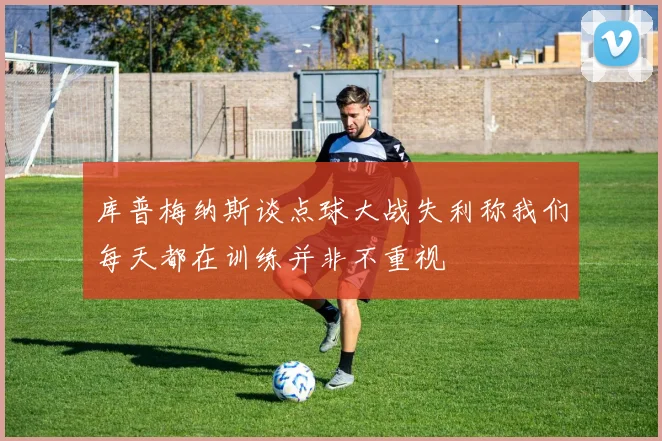 库普梅纳斯谈点球大战失利称我们每天都在训练并非不重视