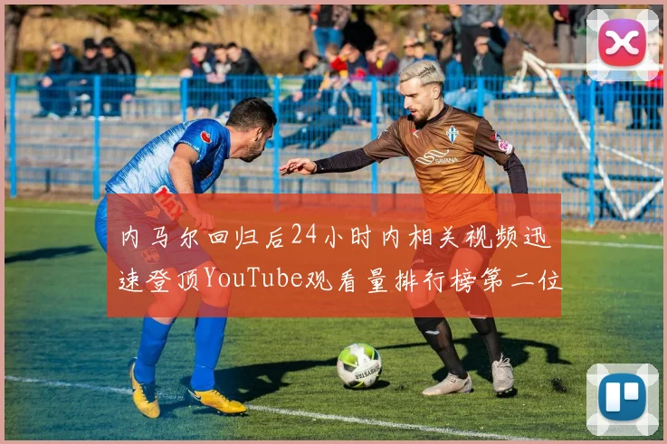 内马尔回归后24小时内相关视频迅速登顶YouTube观看量排行榜第二位