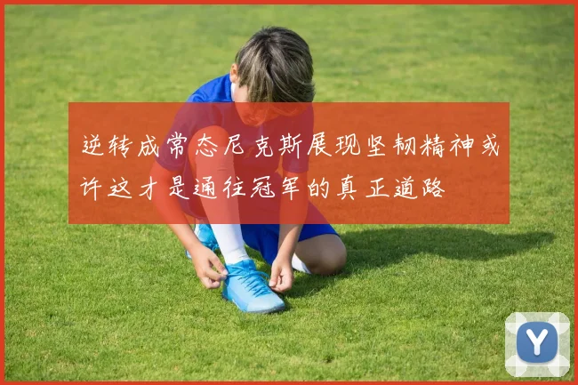 逆转成常态尼克斯展现坚韧精神或许这才是通往冠军的真正道路