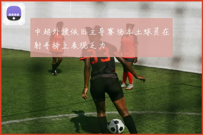 中超外援依旧主导赛场本土球员在射手榜上表现乏力