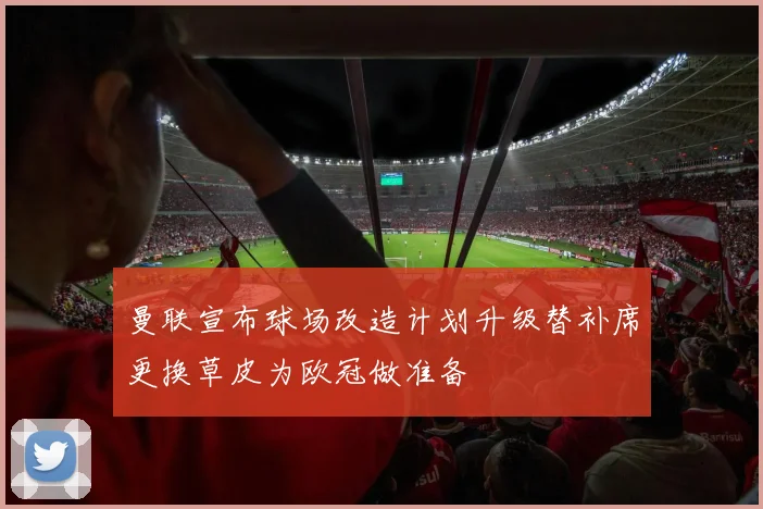 曼联宣布球场改造计划升级替补席更换草皮为欧冠做准备
