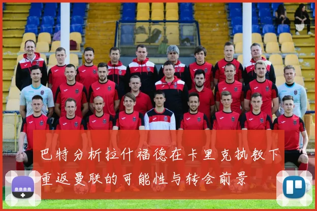 巴特分析拉什福德在卡里克执教下重返曼联的可能性与转会前景